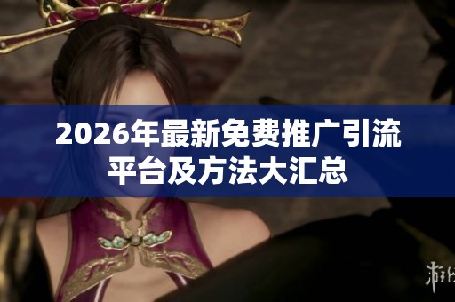 2026年最新免费推广引流平台及方法大汇总 2026年最新免费推广引流平台及方法大汇总