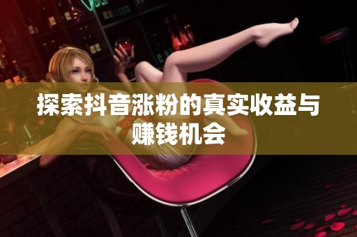 探索抖音涨粉的真实收益与赚钱机会 探索抖音涨粉的真实收益与赚钱机会