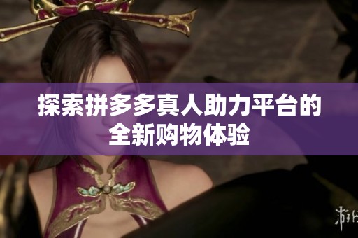 探索拼多多真人助力平台的全新购物体验 探索拼多多真人助力平台的全新购物体验