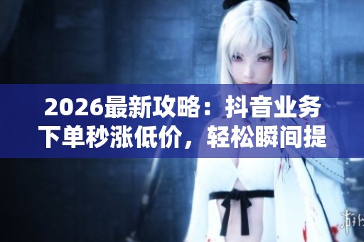 2026最新攻略:抖音业务下单秒涨低价,轻松瞬间提升订单量的绝佳秘诀 2026最新攻略:抖音业务下单秒涨低价,轻松瞬间提升订单量的绝佳秘诀