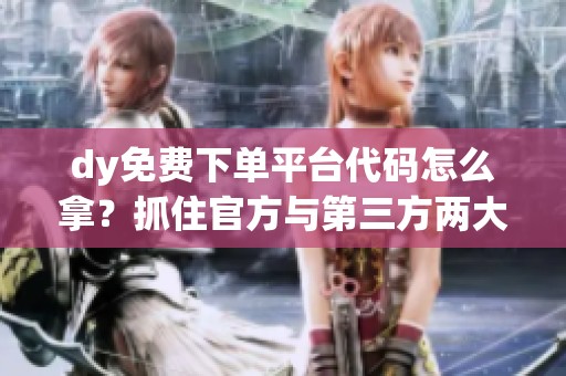 dy免费下单平台代码怎么拿?抓住官方与第三方两大核心渠道 dy免费下单平台代码怎么拿?抓住官方与第三方两大核心渠道