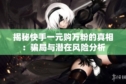 揭秘快手一元购万粉的真相:骗局与潜在风险分析 揭秘快手一元购万粉的真相:骗局与潜在风险分析