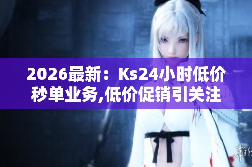 2026最新:Ks24小时低价秒单业务,低价促销引关注市场消费活力涌动 2026最新:Ks24小时低价秒单业务,低价促销引关注市场消费活力涌动