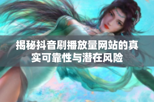 揭秘抖音刷播放量网站的真实可靠性与潜在风险