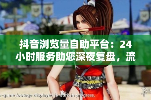 抖音浏览量自助平台:24小时服务助您深夜复盘,流量不足轻松补充 抖音浏览量自助平台:24小时服务助您深夜复盘,流量不足轻松补充