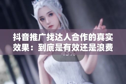 抖音推广找达人合作的真实效果:到底是有效还是浪费金钱? 抖音推广找达人合作的真实效果:到底是有效还是浪费金钱?