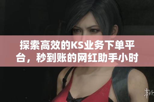 探索高效的KS业务下单平台,秒到账的网红助手小时服务 探索高效的KS业务下单平台,秒到账的网红助手小时服务