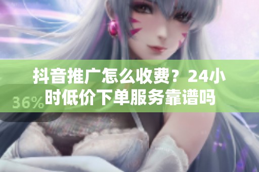 抖音推广怎么收费?24小时低价下单服务靠谱吗 抖音推广怎么收费?24小时低价下单服务靠谱吗