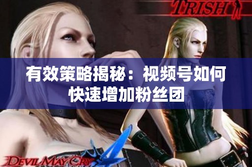有效策略揭秘：视频号如何快速增加粉丝团