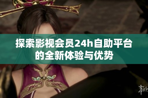 探索影视会员24h自助平台的全新体验与优势 探索影视会员24h自助平台的全新体验与优势