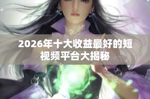 2026年十大收益最好的短视频平台大揭秘 2026年十大收益最好的短视频平台大揭秘