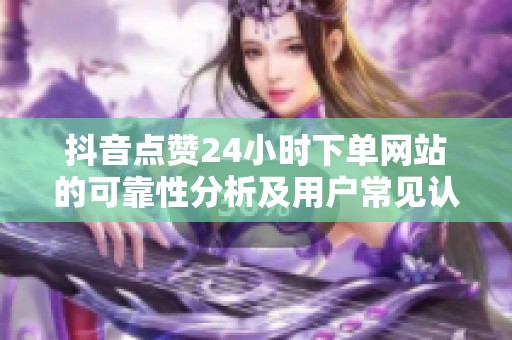 抖音点赞24小时下单网站的可靠性分析及用户常见认知误区 抖音点赞24小时下单网站的可靠性分析及用户常见认知误区