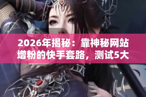 2026年揭秘:靠神秘网站增粉的快手套路,测试5大主流平台效果分析 2026年揭秘:靠神秘网站增粉的快手套路,测试5大主流平台效果分析