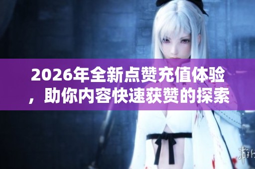 2026年全新点赞充值体验，助你内容快速获赞的探索之旅