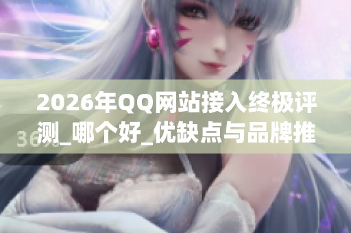 2026年QQ网站接入终极评测_哪个好_优缺点与品牌推荐 2026年QQ网站接入终极评测_哪个好_优缺点与品牌推荐