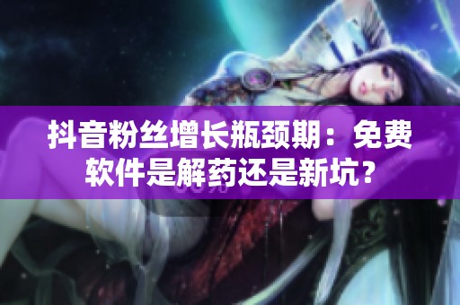 抖音粉丝增长瓶颈期：免费软件是解药还是新坑？