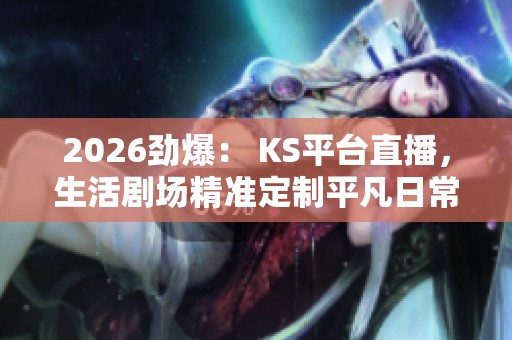 2026劲爆： KS平台直播，生活剧场精准定制平凡日常的烟火气息