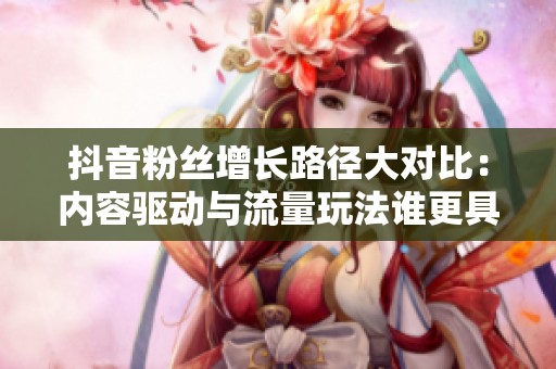 抖音粉丝增长路径大对比:内容驱动与流量玩法谁更具优势? 抖音粉丝增长路径大对比:内容驱动与流量玩法谁更具优势?