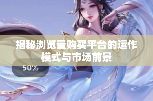 揭秘浏览量购买平台的运作模式与市场前景 揭秘浏览量购买平台的运作模式与市场前景