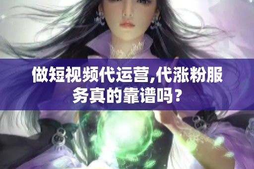 做短视频代运营,代涨粉服务真的靠谱吗? 做短视频代运营,代涨粉服务真的靠谱吗?