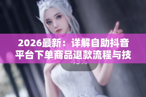 2026最新:详解自助抖音平台下单商品退款流程与技巧 2026最新:详解自助抖音平台下单商品退款流程与技巧