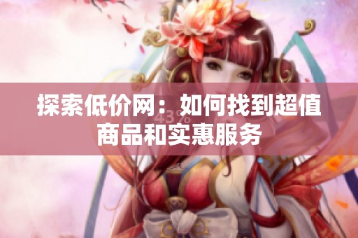 探索低价网:如何找到超值商品和实惠服务 探索低价网:如何找到超值商品和实惠服务