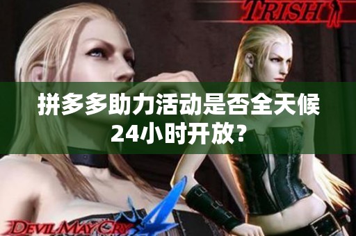 拼多多助力活动是否全天候24小时开放? 拼多多助力活动是否全天候24小时开放?