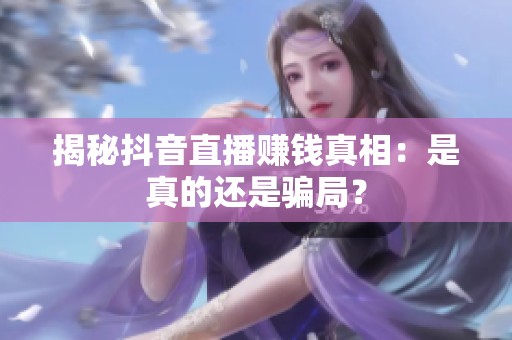揭秘抖音直播赚钱真相:是真的还是骗局? 揭秘抖音直播赚钱真相:是真的还是骗局?