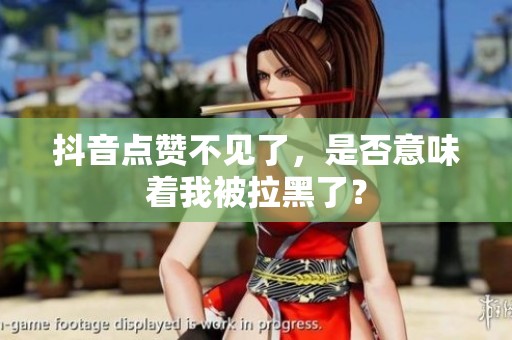 抖音点赞不见了,是否意味着我被拉黑了? 抖音点赞不见了,是否意味着我被拉黑了?