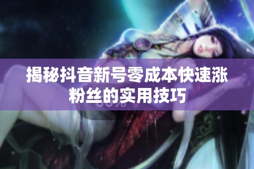 揭秘抖音新号零成本快速涨粉丝的实用技巧 揭秘抖音新号零成本快速涨粉丝的实用技巧
