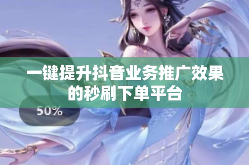 一键提升抖音业务推广效果的秒刷下单平台 一键提升抖音业务推广效果的秒刷下单平台