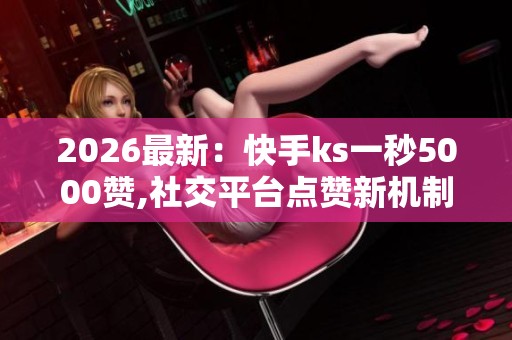 2026最新:快手ks一秒5000赞,社交平台点赞新机制引发热议灵活化 2026最新:快手ks一秒5000赞,社交平台点赞新机制引发热议灵活化
