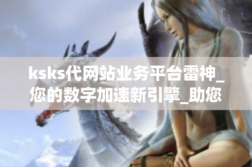 ksks代网站业务平台雷神_您的数字加速新引擎_助您业务跃升云端之巅 ksks代网站业务平台雷神_您的数字加速新引擎_助您业务跃升云端之巅