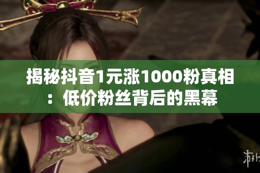 揭秘抖音1元涨1000粉真相:低价粉丝背后的黑幕 揭秘抖音1元涨1000粉真相:低价粉丝背后的黑幕