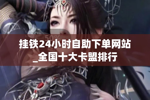 挂铁24小时自助下单网站_全国十大卡盟排行 挂铁24小时自助下单网站_全国十大卡盟排行