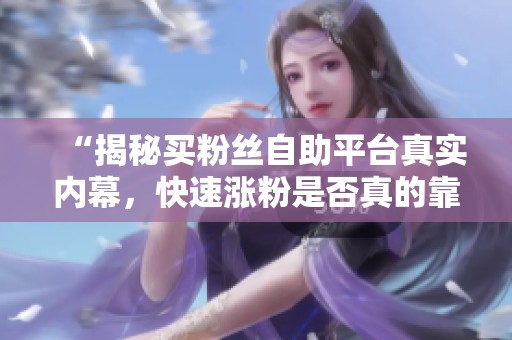 “揭秘买粉丝自助平台真实内幕,快速涨粉是否真的靠谱?” “揭秘买粉丝自助平台真实内幕,快速涨粉是否真的靠谱?”