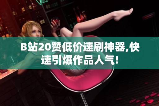 B站20赞低价速刷神器,快速引爆作品人气! B站20赞低价速刷神器,快速引爆作品人气!