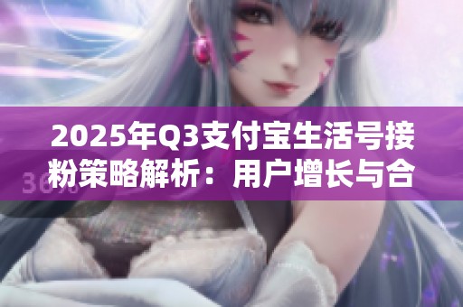 2025年Q3支付宝生活号接粉策略解析:用户增长与合规边界探讨 2025年Q3支付宝生活号接粉策略解析:用户增长与合规边界探讨
