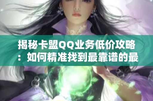 揭秘卡盟QQ业务低价攻略:如何精准找到最靠谱的最低价商家? 揭秘卡盟QQ业务低价攻略:如何精准找到最靠谱的最低价商家?