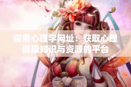 探索心理学网址:获取心理健康知识与资源的平台 探索心理学网址:获取心理健康知识与资源的平台