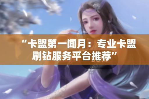 “卡盟第一闻月:专业卡盟刷钻服务平台推荐” “卡盟第一闻月:专业卡盟刷钻服务平台推荐”