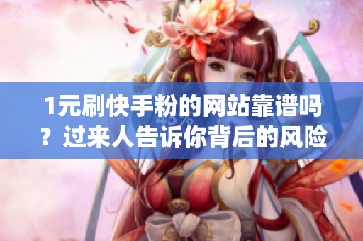 1元刷快手粉的网站靠谱吗?过来人告诉你背后的风险和骗局_资讯 1元刷快手粉的网站靠谱吗?过来人告诉你背后的风险和骗局_资讯