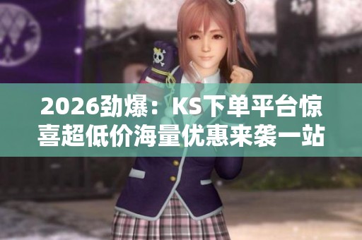 2026劲爆:KS下单平台惊喜超低价海量优惠来袭一站式轻松购物体验 2026劲爆:KS下单平台惊喜超低价海量优惠来袭一站式轻松购物体验