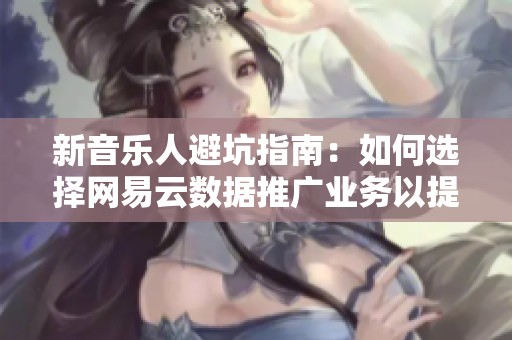 新音乐人避坑指南:如何选择网易云数据推广业务以提升曝光率 新音乐人避坑指南:如何选择网易云数据推广业务以提升曝光率