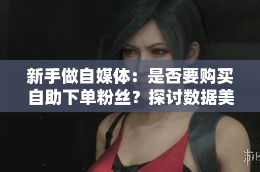 新手做自媒体:是否要购买自助下单粉丝?探讨数据美化的真相与影响 新手做自媒体:是否要购买自助下单粉丝?探讨数据美化的真相与影响