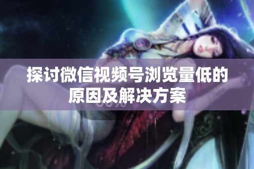 探讨微信视频号浏览量低的原因及解决方案