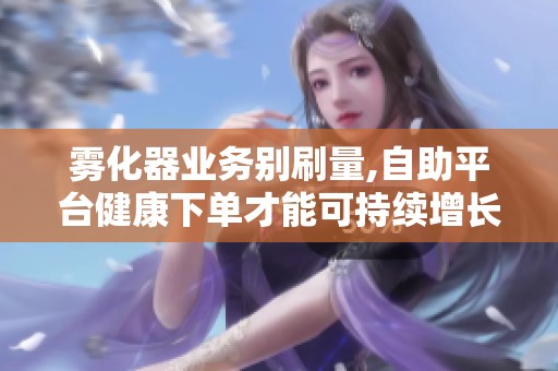 雾化器业务别刷量,自助平台健康下单才能可持续增长 雾化器业务别刷量,自助平台健康下单才能可持续增长
