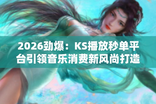 2026劲爆:KS播放秒单平台引领音乐消费新风尚打造流量变现新路径 2026劲爆:KS播放秒单平台引领音乐消费新风尚打造流量变现新路径