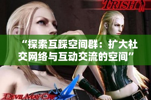 “探索互踩空间群:扩大社交网络与互动交流的空间” “探索互踩空间群:扩大社交网络与互动交流的空间”