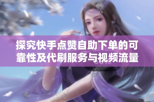 探究快手点赞自助下单的可靠性及代刷服务与视频流量提升的效果 探究快手点赞自助下单的可靠性及代刷服务与视频流量提升的效果